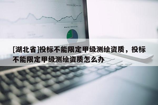 [湖北省]投標(biāo)不能限定甲級(jí)測繪資質(zhì)，投標(biāo)不能限定甲級(jí)測繪資質(zhì)怎么辦