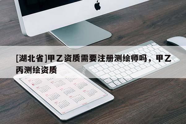 [湖北省]甲乙資質需要注冊測繪師嗎，甲乙丙測繪資質