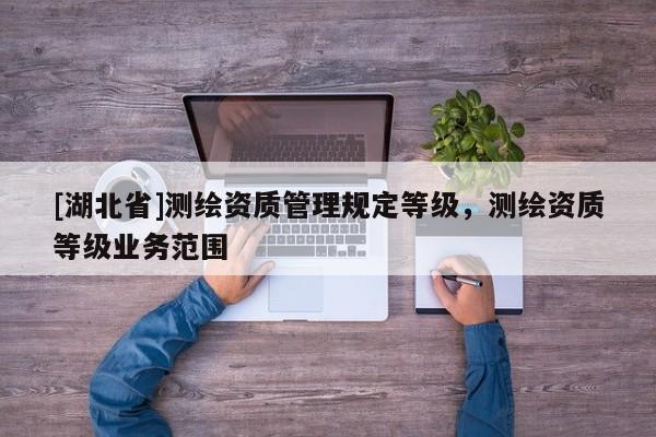 [湖北省]測繪資質管理規定等級，測繪資質等級業務范圍