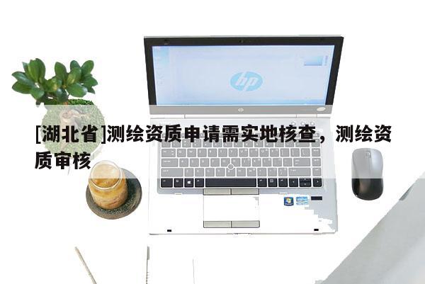[湖北省]測繪資質申請需實地核查，測繪資質審核