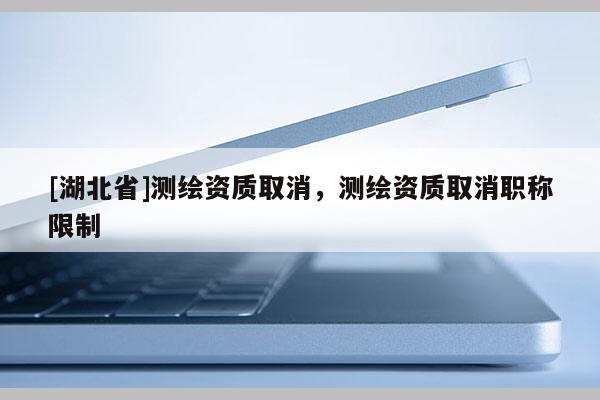 [湖北省]測繪資質取消，測繪資質取消職稱限制