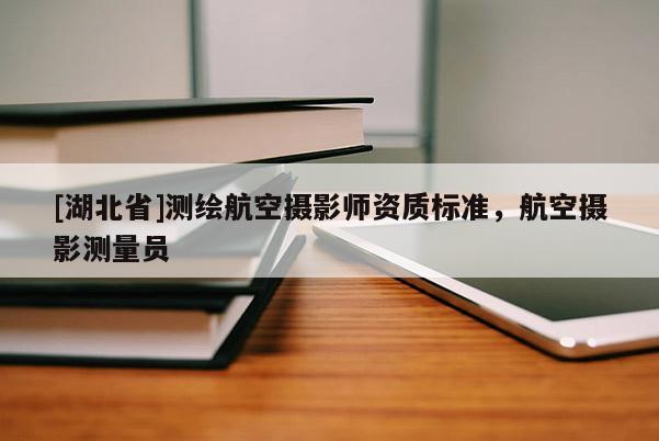 [湖北省]測(cè)繪航空攝影師資質(zhì)標(biāo)準(zhǔn)，航空攝影測(cè)量員