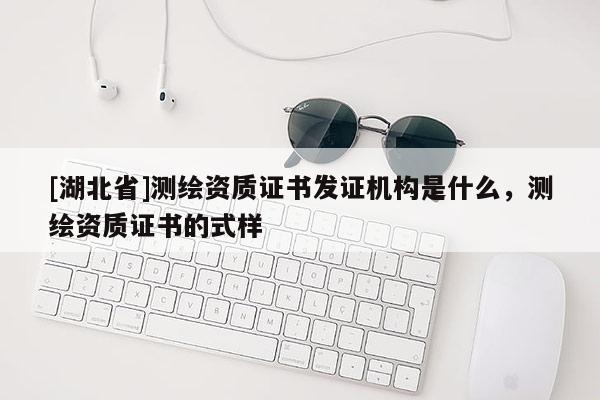 [湖北省]測(cè)繪資質(zhì)證書發(fā)證機(jī)構(gòu)是什么，測(cè)繪資質(zhì)證書的式樣