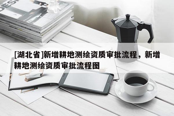 [湖北省]新增耕地測繪資質審批流程，新增耕地測繪資質審批流程圖