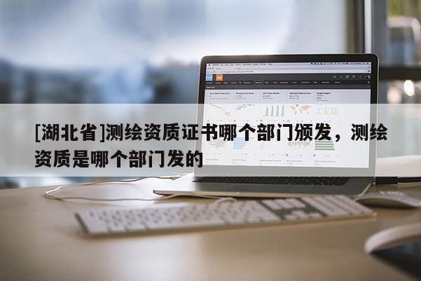 [湖北省]測繪資質證書哪個部門頒發，測繪資質是哪個部門發的