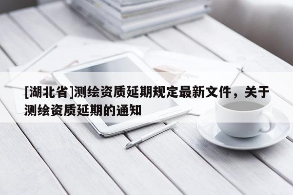 [湖北省]測繪資質延期規定最新文件，關于測繪資質延期的通知