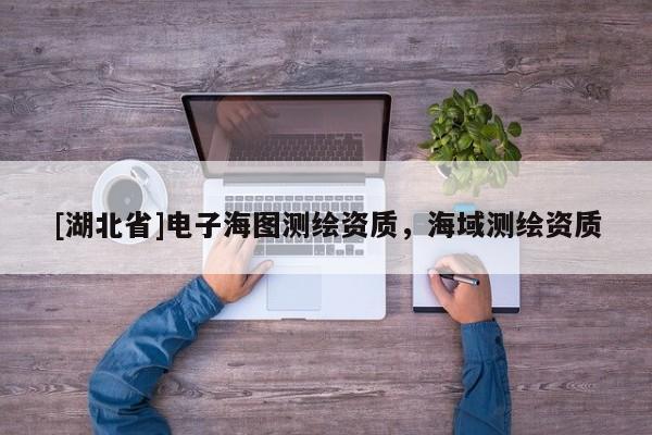 [湖北省]電子海圖測繪資質，海域測繪資質