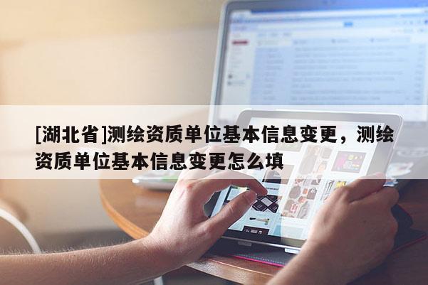 [湖北省]測繪資質單位基本信息變更，測繪資質單位基本信息變更怎么填