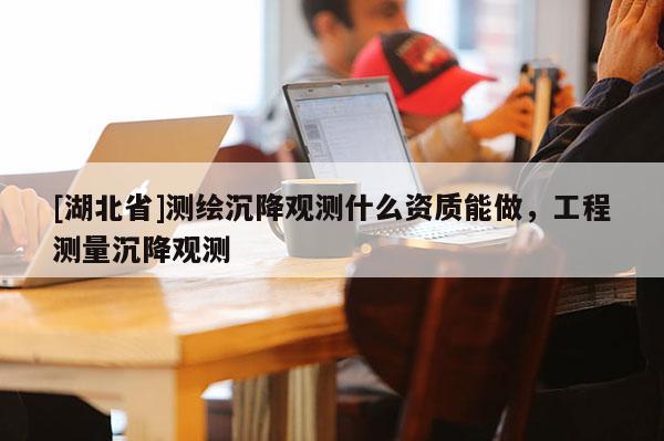 [湖北省]測繪沉降觀測什么資質能做，工程測量沉降觀測