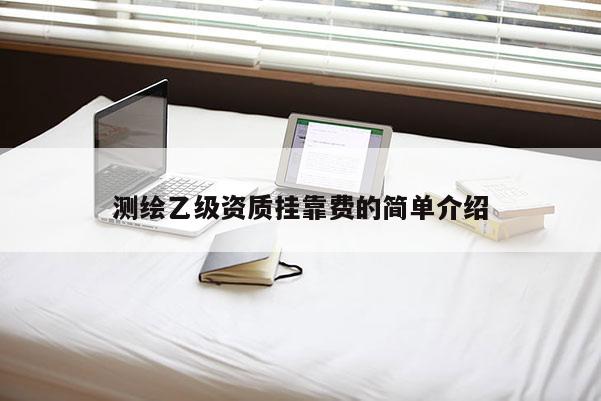 測繪乙級資質掛靠費的簡單介紹