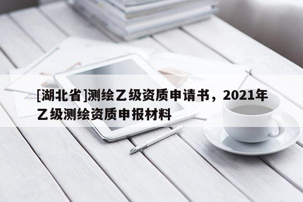 [湖北省]測繪乙級資質申請書，2021年乙級測繪資質申報材料