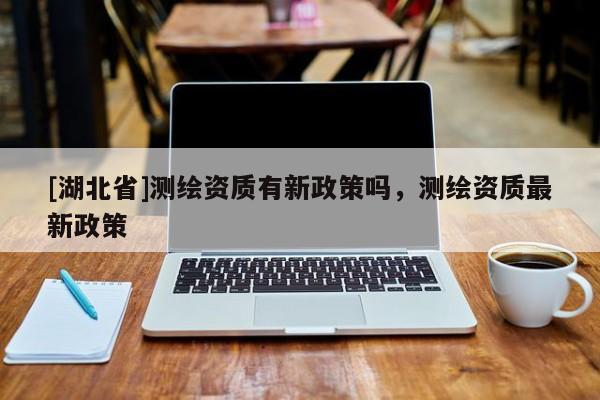 [湖北省]測繪資質有新政策嗎，測繪資質最新政策