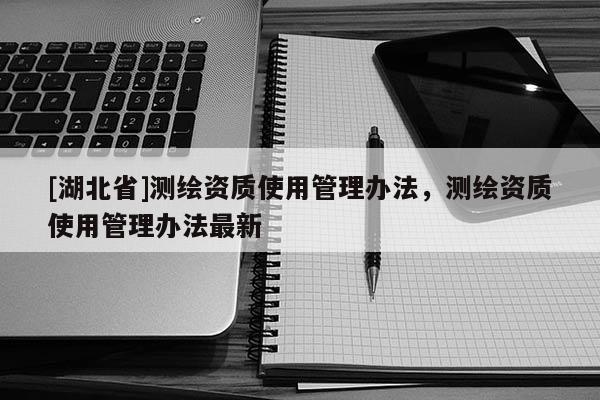 [湖北省]測繪資質使用管理辦法，測繪資質使用管理辦法最新