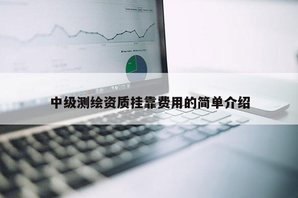 中級測繪資質掛靠費用的簡單介紹