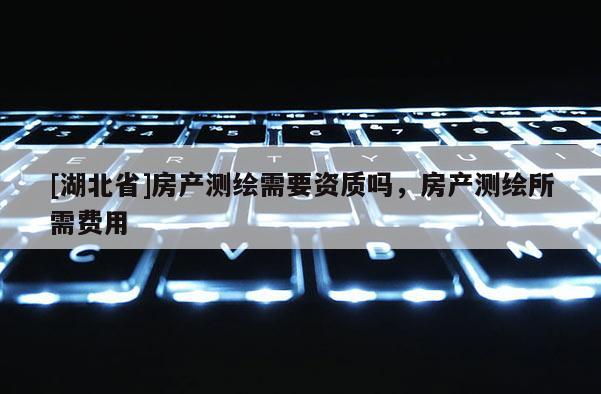 [湖北省]房產測繪需要資質嗎，房產測繪所需費用
