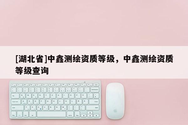 [湖北省]中鑫測繪資質等級，中鑫測繪資質等級查詢
