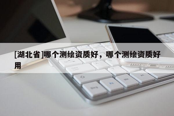 [湖北省]哪個測繪資質(zhì)好，哪個測繪資質(zhì)好用