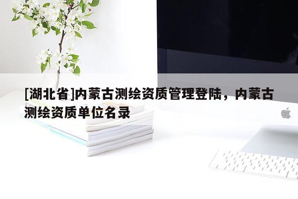 [湖北省]內(nèi)蒙古測繪資質(zhì)管理登陸，內(nèi)蒙古測繪資質(zhì)單位名錄