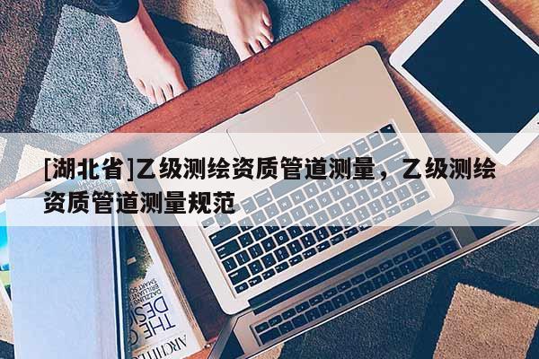 [湖北省]乙級測繪資質管道測量，乙級測繪資質管道測量規范