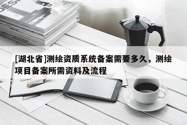 [湖北省]測繪資質系統備案需要多久，測繪項目備案所需資料及流程