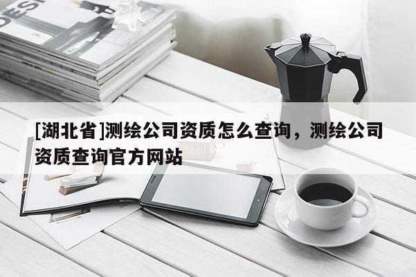 [湖北省]測繪公司資質(zhì)怎么查詢，測繪公司資質(zhì)查詢官方網(wǎng)站