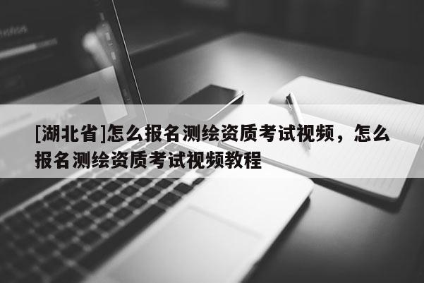 [湖北省]怎么報(bào)名測(cè)繪資質(zhì)考試視頻，怎么報(bào)名測(cè)繪資質(zhì)考試視頻教程