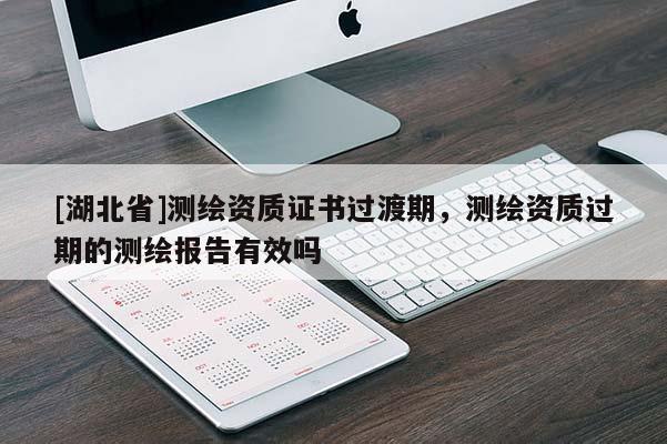[湖北省]測(cè)繪資質(zhì)證書(shū)過(guò)渡期，測(cè)繪資質(zhì)過(guò)期的測(cè)繪報(bào)告有效嗎