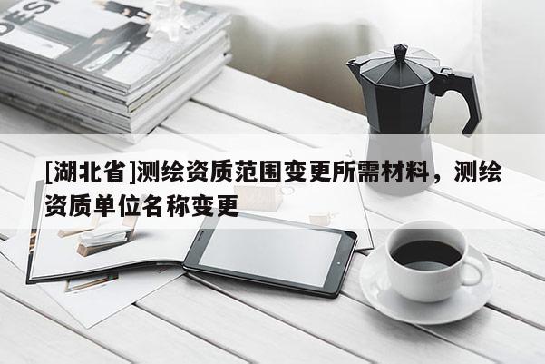[湖北省]測繪資質范圍變更所需材料，測繪資質單位名稱變更