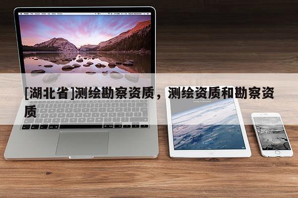 [湖北省]測繪勘察資質(zhì)，測繪資質(zhì)和勘察資質(zhì)