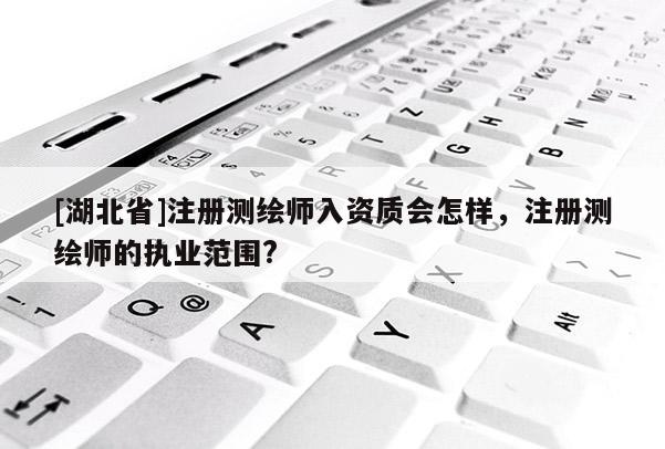 [湖北省]注冊測繪師入資質(zhì)會怎樣，注冊測繪師的執(zhí)業(yè)范圍?