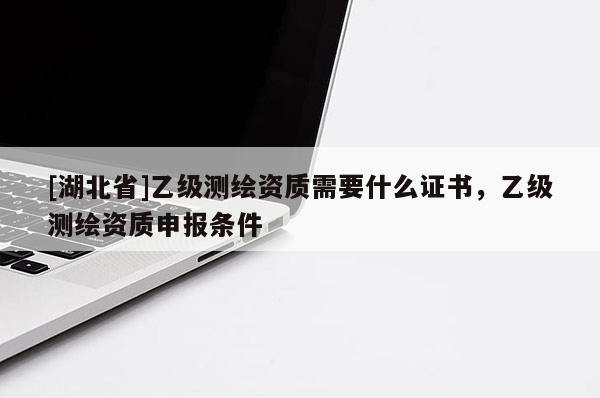 [湖北省]乙級測繪資質(zhì)需要什么證書，乙級測繪資質(zhì)申報(bào)條件