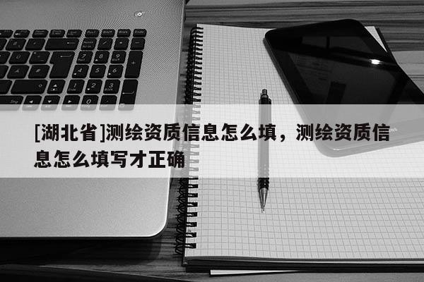 [湖北省]測繪資質(zhì)信息怎么填，測繪資質(zhì)信息怎么填寫才正確