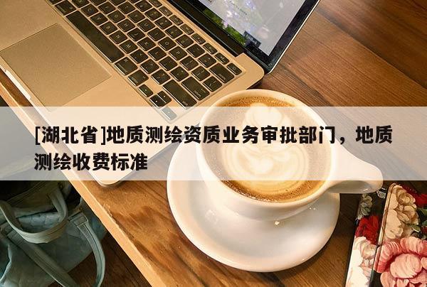 [湖北省]地質測繪資質業務審批部門，地質測繪收費標準