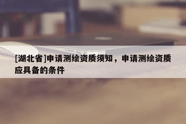 [湖北省]申請測繪資質須知，申請測繪資質應具備的條件