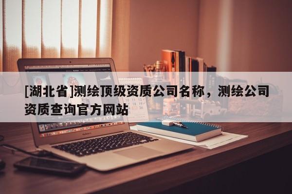 [湖北省]測繪頂級資質公司名稱，測繪公司資質查詢官方網站