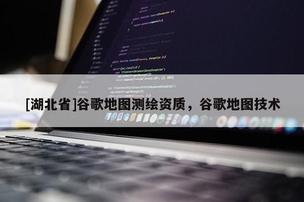 [湖北省]谷歌地圖測繪資質，谷歌地圖技術