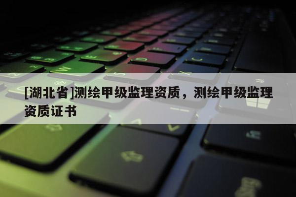[湖北省]測繪甲級監理資質，測繪甲級監理資質證書