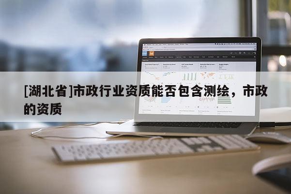 [湖北省]市政行業資質能否包含測繪，市政的資質