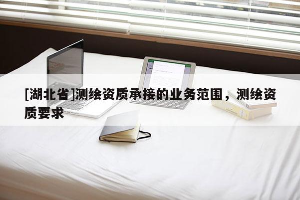 [湖北省]測繪資質承接的業務范圍，測繪資質要求