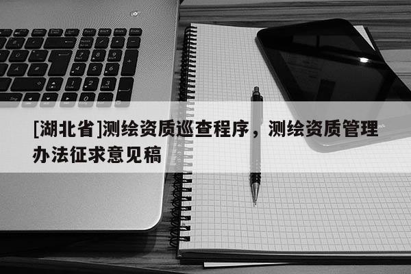 [湖北省]測繪資質巡查程序，測繪資質管理辦法征求意見稿