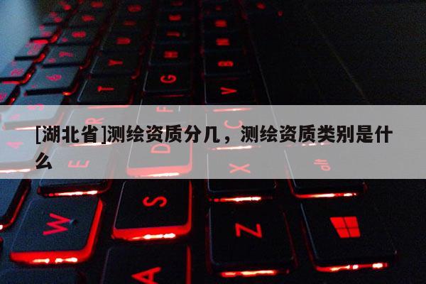 [湖北省]測繪資質分幾，測繪資質類別是什么
