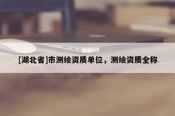 [湖北省]市測繪資質單位，測繪資質全稱