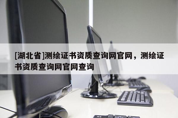 [湖北省]測(cè)繪證書資質(zhì)查詢網(wǎng)官網(wǎng)，測(cè)繪證書資質(zhì)查詢網(wǎng)官網(wǎng)查詢