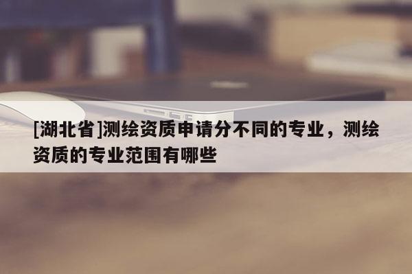 [湖北省]測(cè)繪資質(zhì)申請(qǐng)分不同的專業(yè)，測(cè)繪資質(zhì)的專業(yè)范圍有哪些