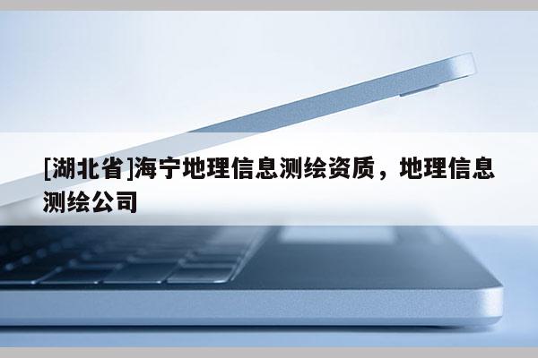 [湖北省]海寧地理信息測繪資質，地理信息測繪公司