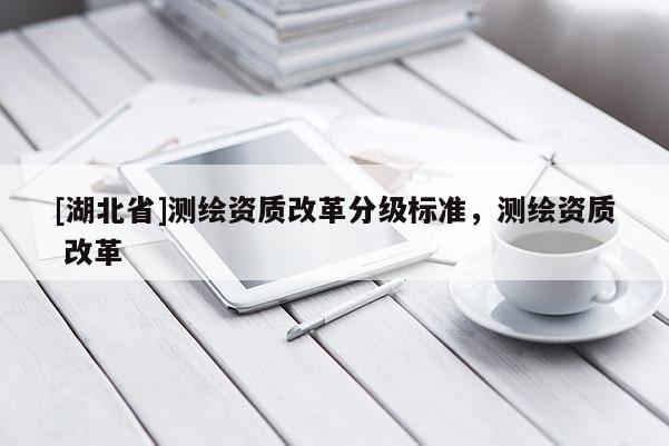 [湖北省]測繪資質改革分級標準，測繪資質 改革