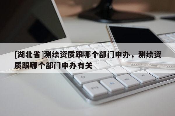 [湖北省]測繪資質跟哪個部門申辦，測繪資質跟哪個部門申辦有關