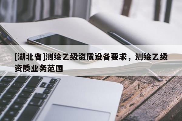 [湖北省]測繪乙級資質設備要求，測繪乙級資質業務范圍
