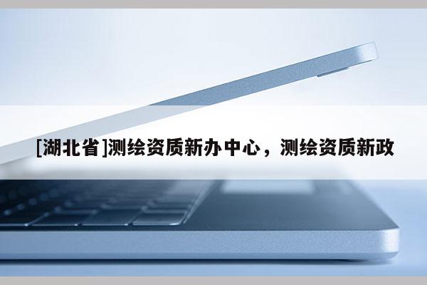 [湖北省]測繪資質(zhì)新辦中心，測繪資質(zhì)新政