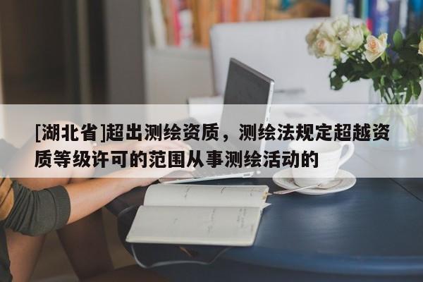 [湖北省]超出測繪資質(zhì)，測繪法規(guī)定超越資質(zhì)等級許可的范圍從事測繪活動的